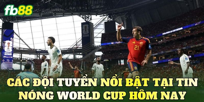 Tin Nóng World Cup Hôm Nay: Cập Nhật Mới Nhất 4 Các đội tuyển nổi bật tại tin nóng World Cup hôm nay