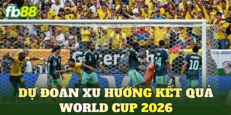 Nhận Định Trận Đấu World Cup 2026 Mới Nhất 4 Dự đoán xu hướng kết quả World Cup 2026