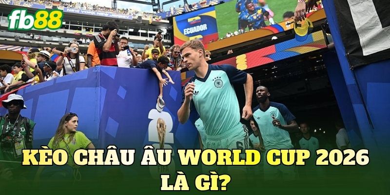 Kèo châu Âu World Cup 2026 là gì?