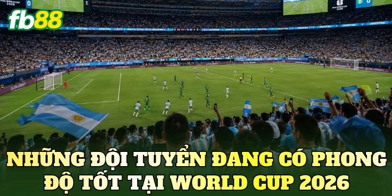 Những đội tuyển đang có phong độ tốt tại World Cup 2026