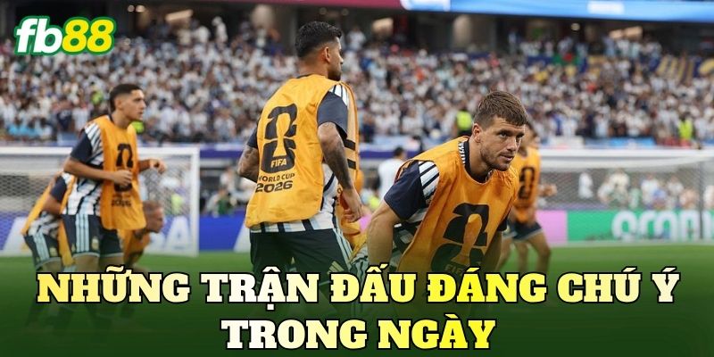 Lịch Thi Đấu World Cup 2026 Hôm Nay Mới Nhất 3 Những trận đấu đáng chú ý trong ngày