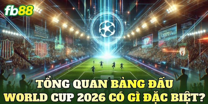 Phân Tích Bảng Đấu World Cup 2026: Cách Nhận Định Chuẩn 2 Tổng quan bảng đấu World Cup 2026 có gì đặc biệt?