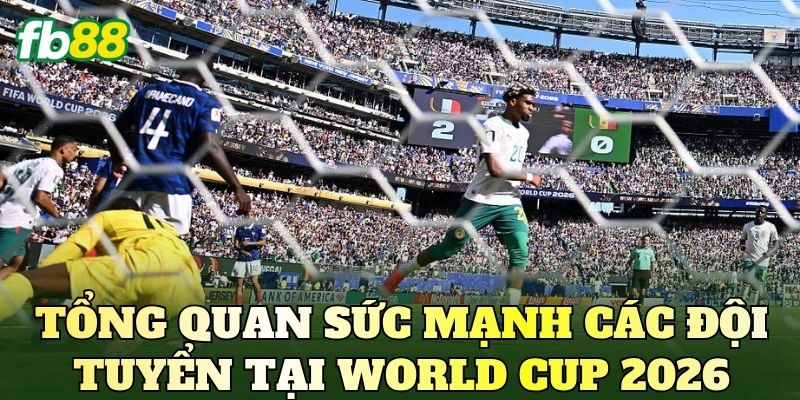 Nhận Định Trận Đấu World Cup 2026 Mới Nhất 2 Tổng quan sức mạnh các đội tuyển tại World Cup 2026