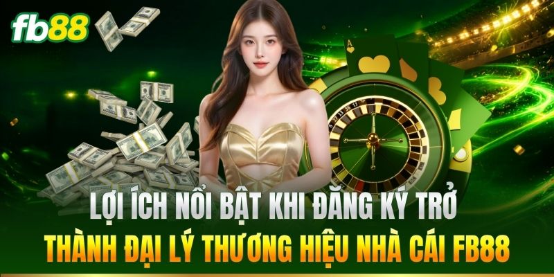 Đại Lý 3 Lợi ích nổi bật khi trở thành đại lý FB88